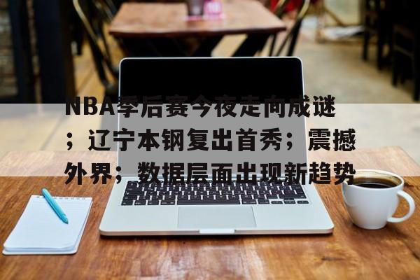 爱游戏体育-NBA季后赛今夜走向成谜；辽宁本钢复出首秀；震撼外界；数据层面出现新趋势的简单介绍
