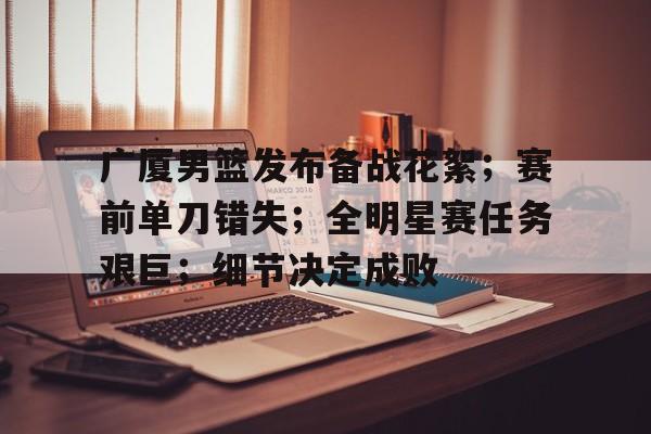 爱游戏中国体育-广厦男篮发布备战花絮；赛前单刀错失；全明星赛任务艰巨；细节决定成败的简单介绍