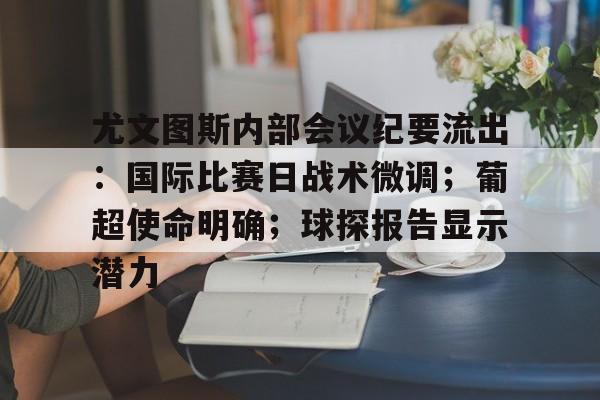 爱游戏体育-关于尤文图斯内部会议纪要流出：国际比赛日战术微调；葡超使命明确；球探报告显示潜力的信息