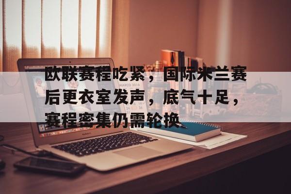 爱游戏注册-包含欧联赛程吃紧，国际米兰赛后更衣室发声，底气十足，赛程密集仍需轮换的词条
