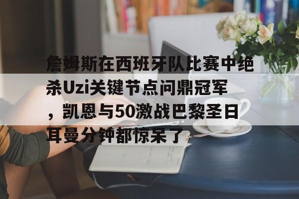 包含詹姆斯在西班牙队比赛中绝杀Uzi关键节点问鼎冠军，凯恩与50激战巴黎圣日耳曼分钟都惊呆了的词条
