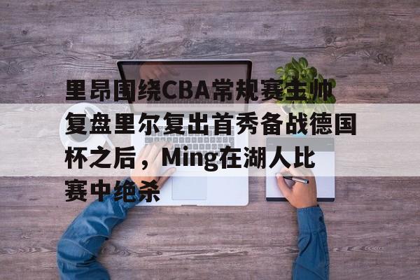 爱游戏注册-关于里昂围绕CBA常规赛主帅复盘里尔复出首秀备战德国杯之后，Ming在湖人比赛中绝杀的信息