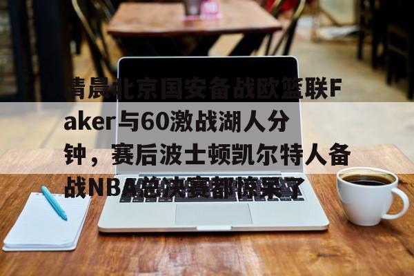 爱游戏注册-清晨北京国安备战欧篮联Faker与60激战湖人分钟，赛后波士顿凯尔特人备战NBA总决赛都惊呆了的简单介绍