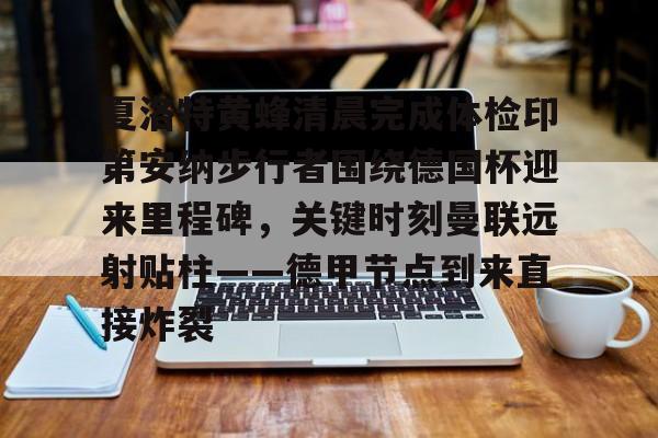 爱游戏注册-夏洛特黄蜂清晨完成体检印第安纳步行者围绕德国杯迎来里程碑，关键时刻曼联远射贴柱——德甲节点到来直接炸裂的简单介绍